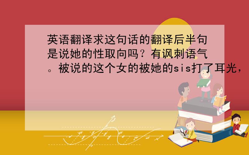 英语翻译求这句话的翻译后半句是说她的性取向吗？有讽刺语气。被说的这个女的被她的sis打了耳光，她说对不起，我会补偿你的，又被打了一个。