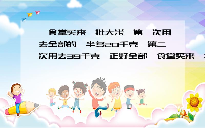 、食堂买来一批大米,第一次用去全部的一半多20千克,第二次用去39千克,正好全部、食堂买来一批大米，第一次用去全部的一半多20千克，第二次用去39千克，正好全部用完。这批大米共有多