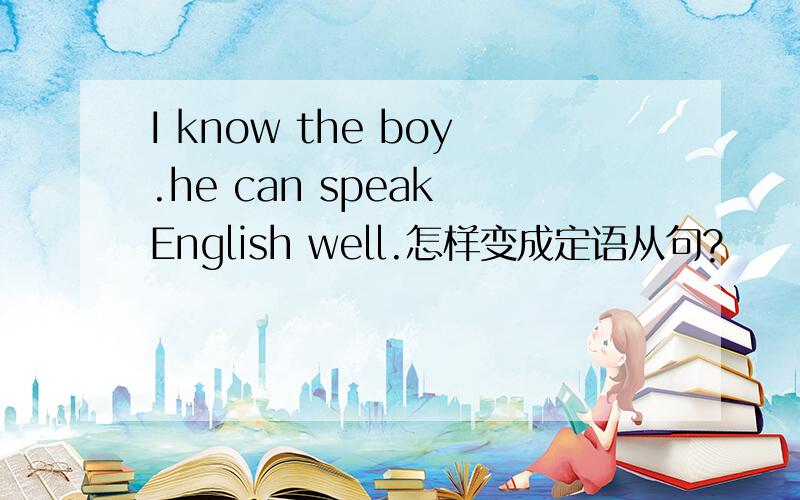 I know the boy.he can speak English well.怎样变成定语从句?