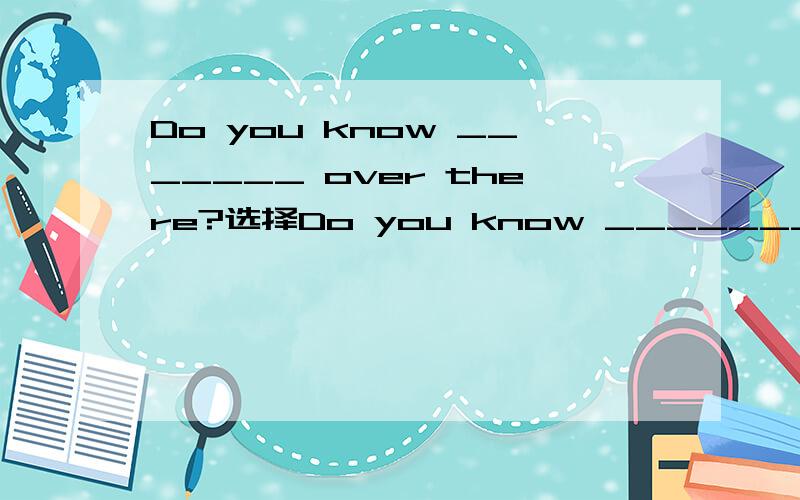 Do you know _______ over there?选择Do you know _______ over there?A.What happens \x05B.What was happenedC.What is happening \x05D.What did happen