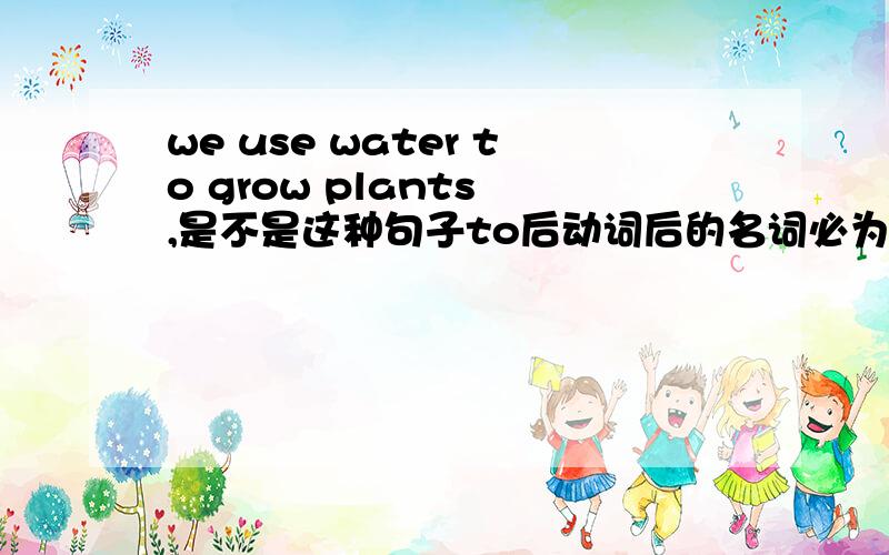 we use water to grow plants ,是不是这种句子to后动词后的名词必为复数是不是?