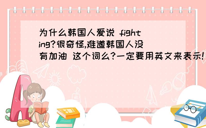 为什么韩国人爱说 fighting?很奇怪,难道韩国人没有加油 这个词么?一定要用英文来表示!