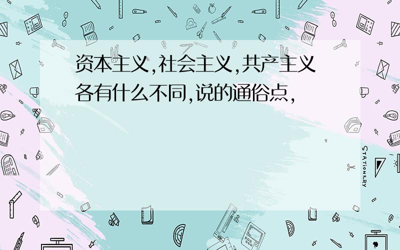 资本主义,社会主义,共产主义各有什么不同,说的通俗点,