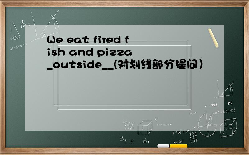 We eat fired fish and pizza _outside__(对划线部分提问）