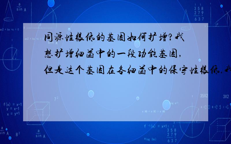 同源性很低的基因如何扩增?我想扩增细菌中的一段功能基因,但是这个基因在各细菌中的保守性很低.我想知道该怎么设计引物去扩?但是保守性很低,设计简并引物都很困难,即使扩增出来之后B