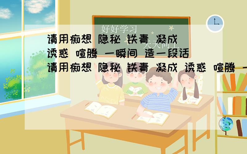 请用痴想 隐秘 铁青 凝成 诱惑 喧腾 一瞬间 造一段话请用痴想 隐秘 铁青 凝成 诱惑 喧腾 一瞬间 造一段话