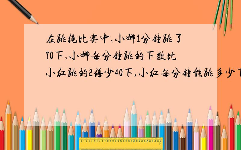 在跳绳比赛中,小娜1分钟跳了70下,小娜每分钟跳的下数比小红跳的2倍少40下,小红每分钟能跳多少下?