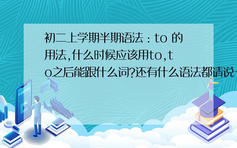 初二上学期半期语法：to 的用法,什么时候应该用to,to之后能跟什么词?还有什么语法都请说一说.关于初二上学期的半期的语法或考试容易遇到的知识点都请讲一下,半期测试的重点也可以!