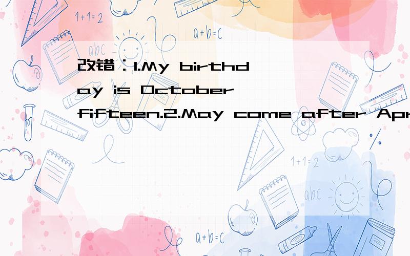 改错：1.My birthday is October fifteen.2.May come after April.改错：1.My birthday is October fifteen.2.May come after April.