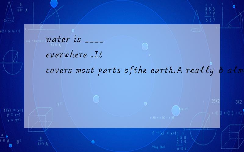 water is ____ everwhere .It covers most parts ofthe earth.A really B almost C perhaps D probably