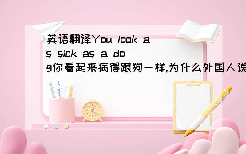 英语翻译You look as sick as a dog你看起来病得跟狗一样,为什么外国人说话这么没礼貌呢,请大家看看,