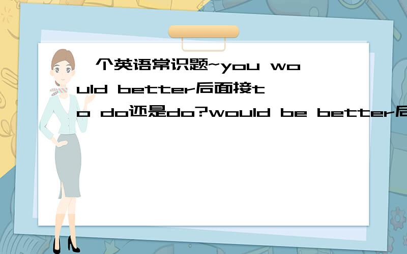 一个英语常识题~you would better后面接to do还是do?would be better后面接do还是to do?