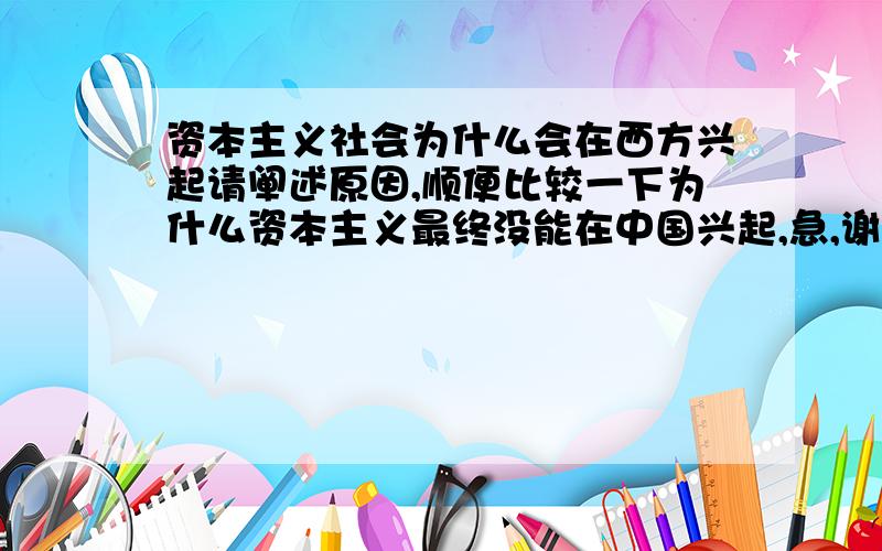 资本主义社会为什么会在西方兴起请阐述原因,顺便比较一下为什么资本主义最终没能在中国兴起,急,谢谢啦