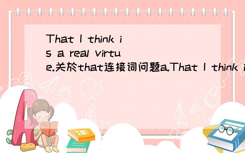 That I think is a real virtue.关於that连接词问题a.That I think is a real virtue.b.I think that is a real virtue.这两句一样吗?一个that连接词放在前面 一个中间