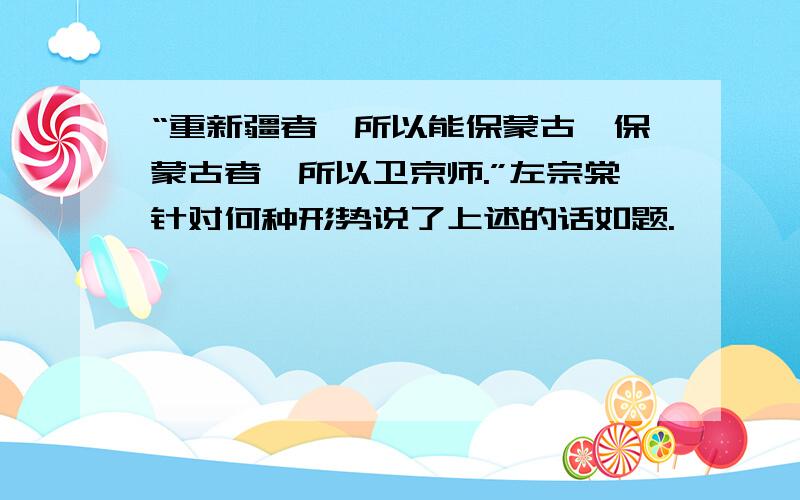 “重新疆者,所以能保蒙古,保蒙古者,所以卫京师.”左宗棠针对何种形势说了上述的话如题.