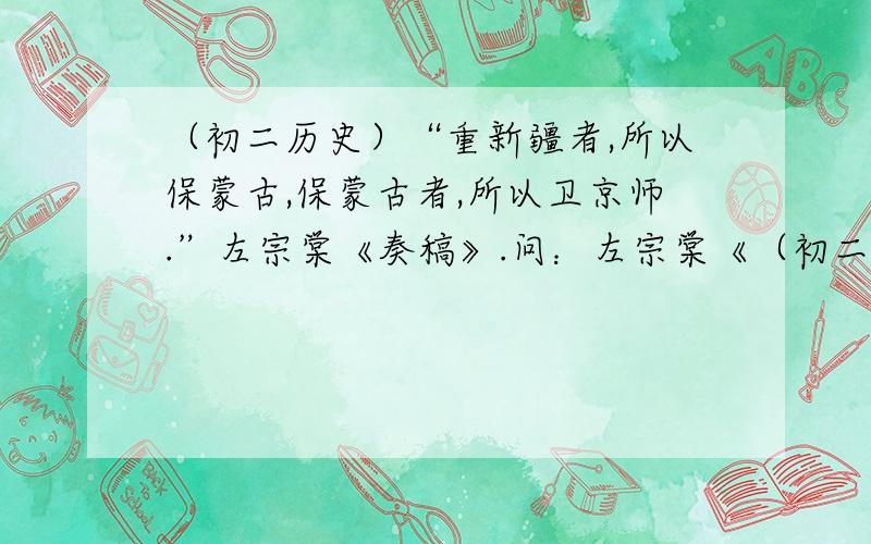 （初二历史）“重新疆者,所以保蒙古,保蒙古者,所以卫京师.”左宗棠《奏稿》.问：左宗棠《（初二历史）“重新疆者,所以保蒙古,保蒙古者,所以卫京师.”左宗棠《奏稿》.问：左宗棠《奏稿