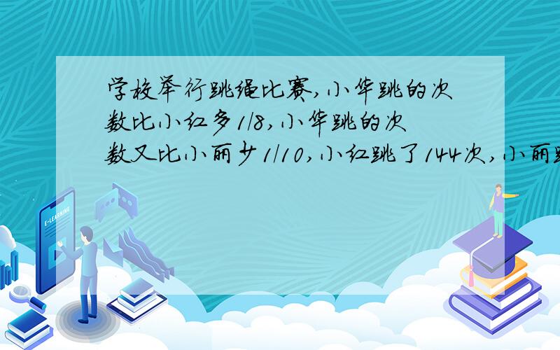 学校举行跳绳比赛,小华跳的次数比小红多1/8,小华跳的次数又比小丽少1/10,小红跳了144次,小丽跳了多少