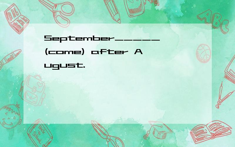 September_____(come) after August.