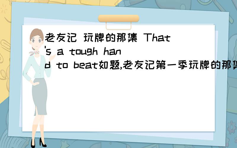 老友记 玩牌的那集 That's a tough hand to beat如题,老友记第一季玩牌的那集,Ross 最后故意输给了Rachel,Joey说了一句“That's a tough hand to