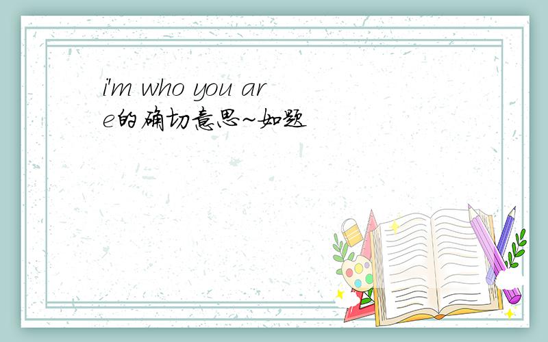 i'm who you are的确切意思~如题