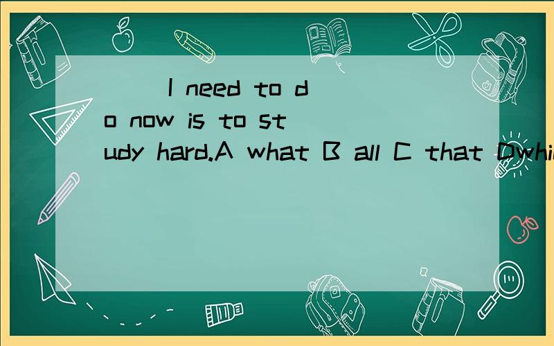 __ I need to do now is to study hard.A what B all C that Dwhich 选什么最好有理由