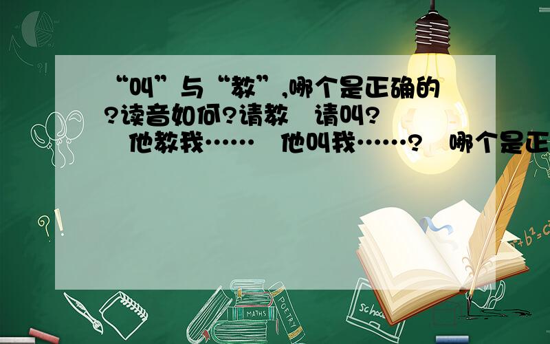 “叫”与“教”,哪个是正确的?读音如何?请教   请叫?   他教我……   他叫我……?   哪个是正确的,读音如何