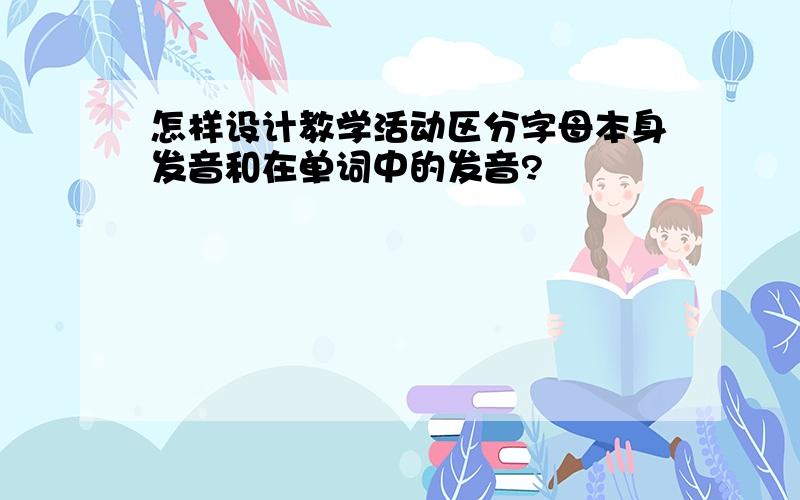 怎样设计教学活动区分字母本身发音和在单词中的发音?