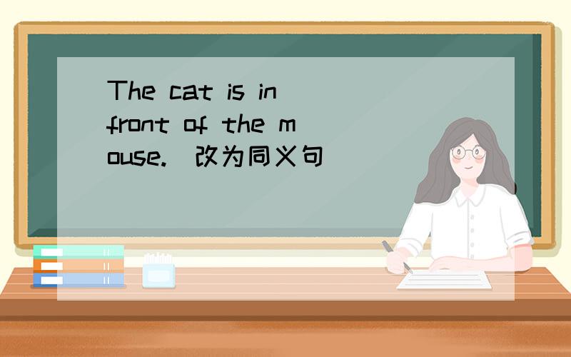 The cat is in front of the mouse.（改为同义句）