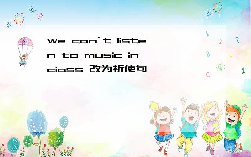 we can’t listen to music in ciass 改为祈使句