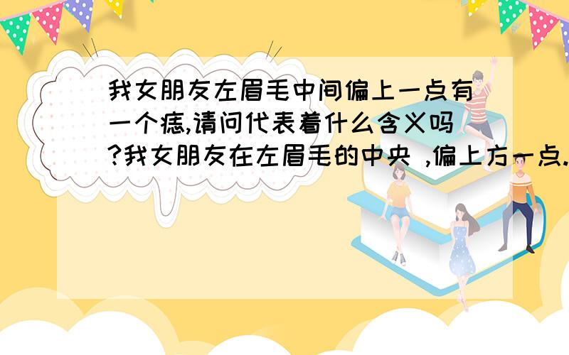 我女朋友左眉毛中间偏上一点有一个痣,请问代表着什么含义吗?我女朋友在左眉毛的中央 ,偏上方一点.又什么说法吗?准确一点的说.