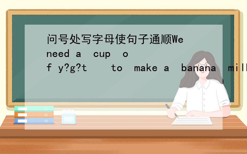 问号处写字母使句子通顺We need a  cup  of y?g?t    to  make a  banana  milk shake