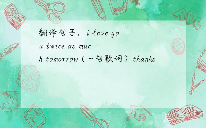 翻译句子：i love you twice as much tomorrow (一句歌词）thanks