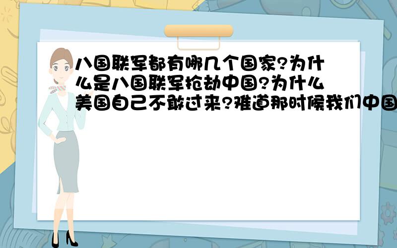 八国联军都有哪几个国家?为什么是八国联军抢劫中国?为什么美国自己不敢过来?难道那时候我们中国很强大吗?