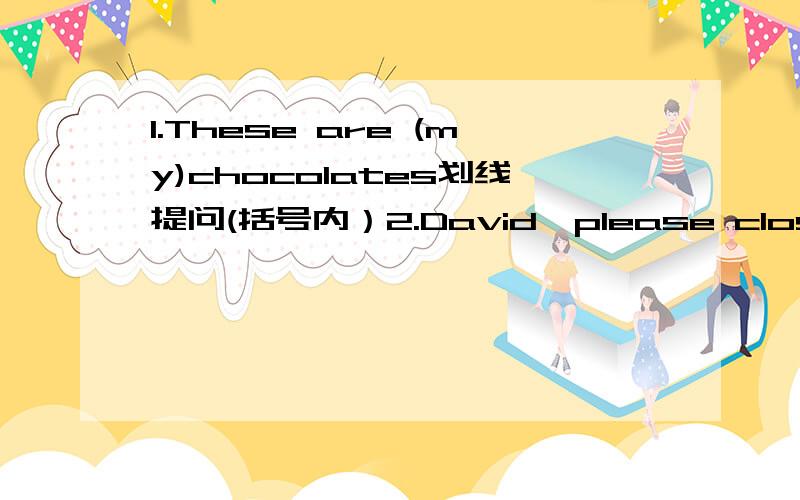 1.These are (my)chocolates划线提问(括号内）2.David,please close the window 改为否定句3.I'm (cleaning)in the classroom划线部分4.I‘m walking 改为一般疑问句,并作肯定回答5.They are Ben's bicycles 用whose提问6.The desk i