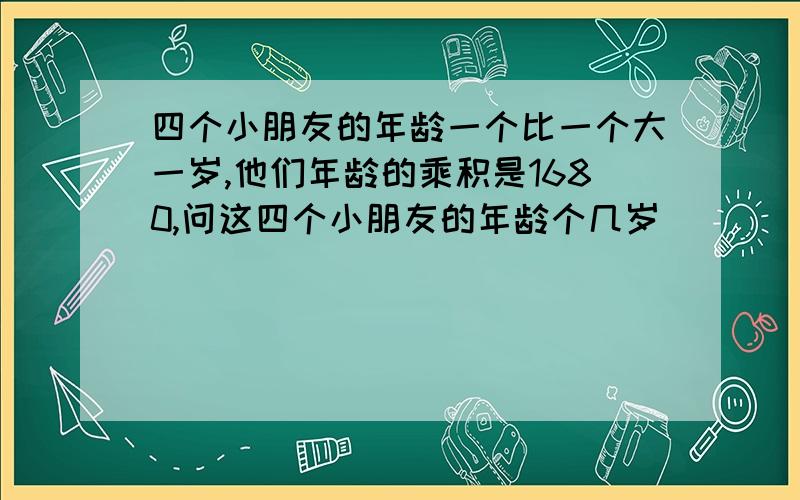 四个小朋友的年龄一个比一个大一岁,他们年龄的乘积是1680,问这四个小朋友的年龄个几岁