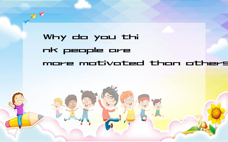 Why do you think people are more motivated than others?thanks
