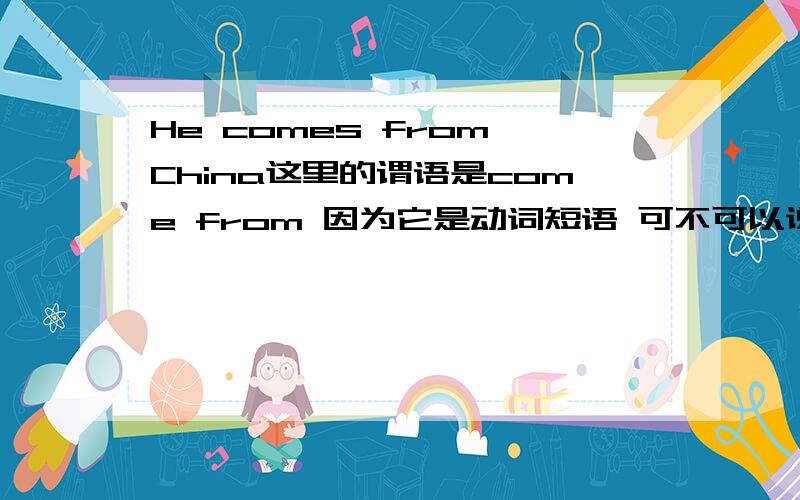 He comes from China这里的谓语是come from 因为它是动词短语 可不可以说因为它是不及物动词带宾语要加上介词吖 两种都可以吗