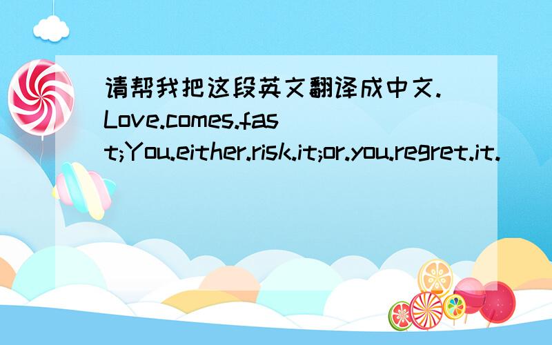 请帮我把这段英文翻译成中文.Love.comes.fast;You.either.risk.it;or.you.regret.it.