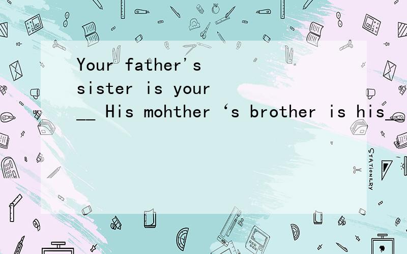 Your father's sister is your__ His mohther‘s brother is his__ My father’s brother‘s son is my—
