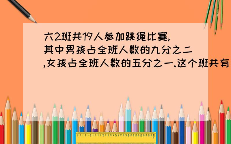 六2班共19人参加跳绳比赛,其中男孩占全班人数的九分之二,女孩占全班人数的五分之一.这个班共有多少人?什么破题!