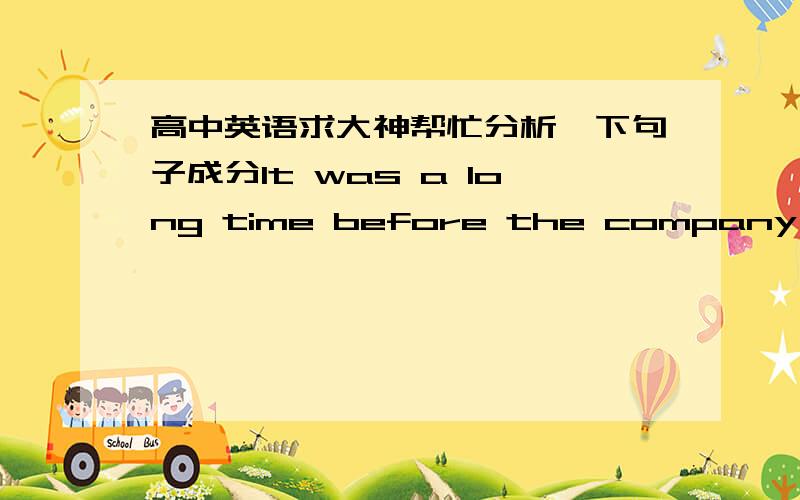 高中英语求大神帮忙分析一下句子成分It was a long time before the company implemented the program to improve the quality of its goods because of lack of money and necessary equipment.