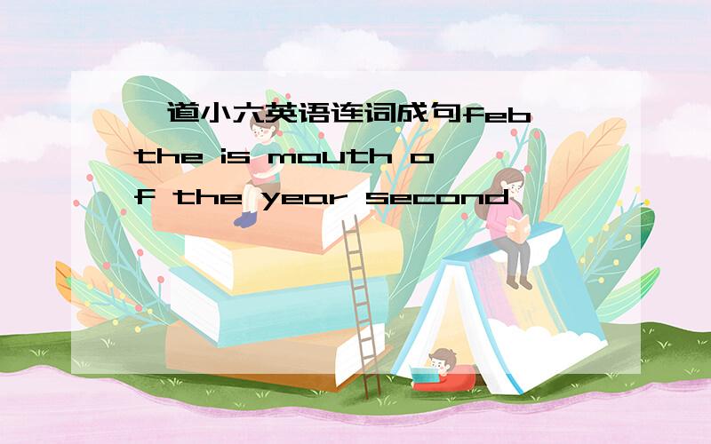 一道小六英语连词成句feb the is mouth of the year second