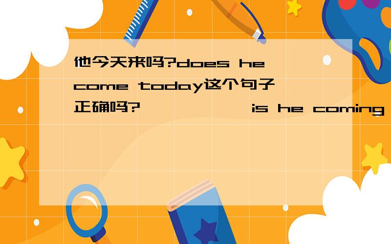 他今天来吗?does he come today这个句子正确吗?            is he coming today呢?你知道他今天什么时间来?怎么翻译?