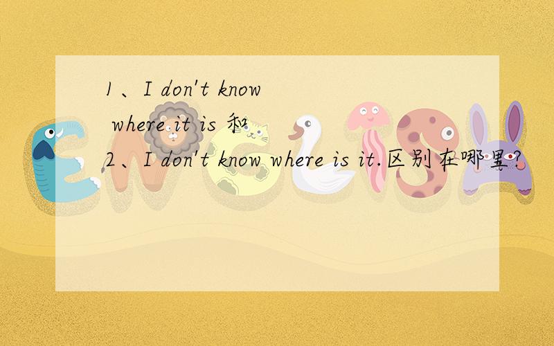 1、I don't know where it is 和2、I don't know where is it.区别在哪里?