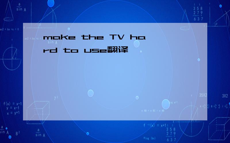 make the TV hard to use翻译