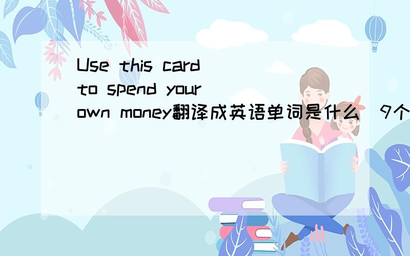 Use this card to spend your own money翻译成英语单词是什么（9个字母）