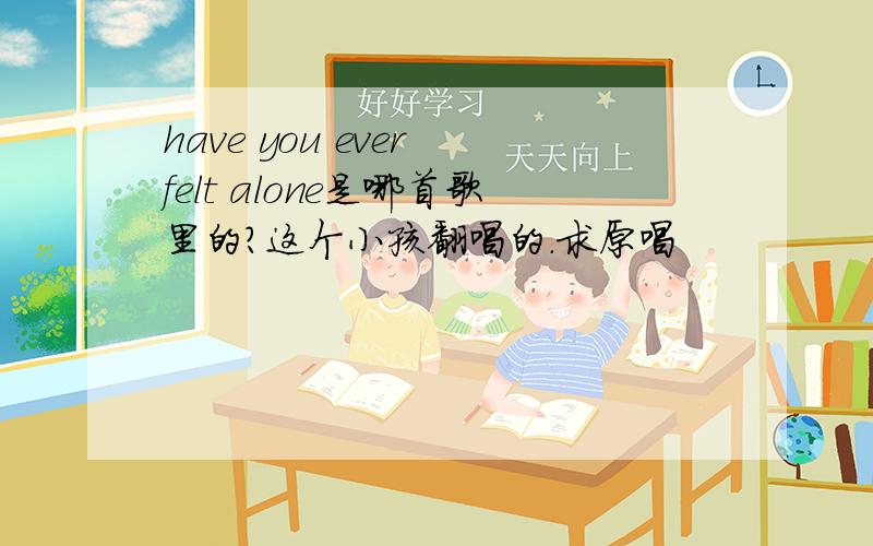 have you ever felt alone是哪首歌里的?这个小孩翻唱的.求原唱