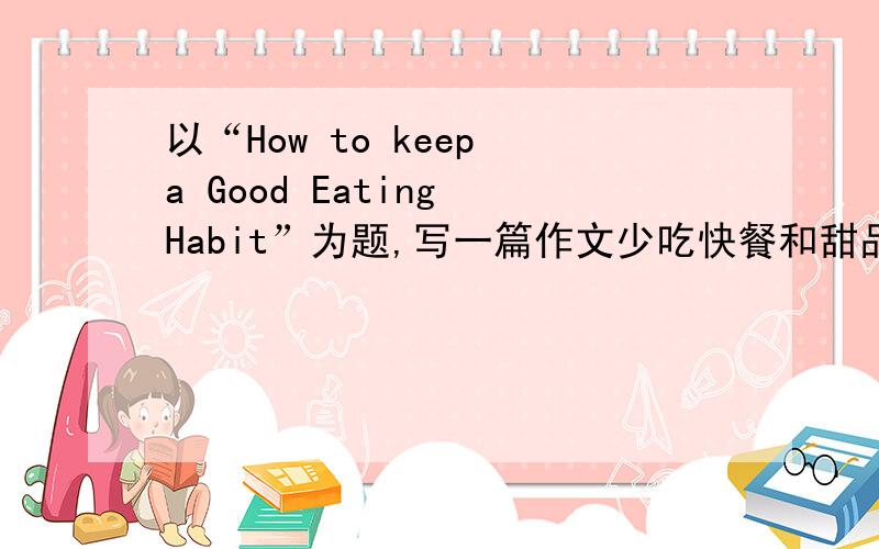 以“How to keep a Good Eating Habit”为题,写一篇作文少吃快餐和甜品,每天必吃四种食物——肉类,水果蔬菜,谷类,乳制品.词数在100左右的英语作文