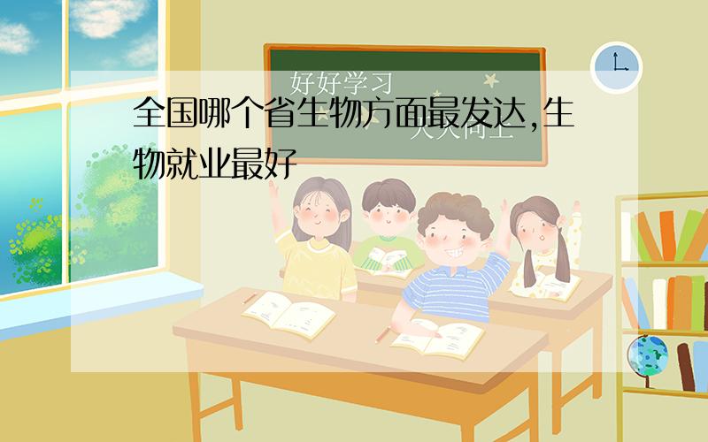 全国哪个省生物方面最发达,生物就业最好