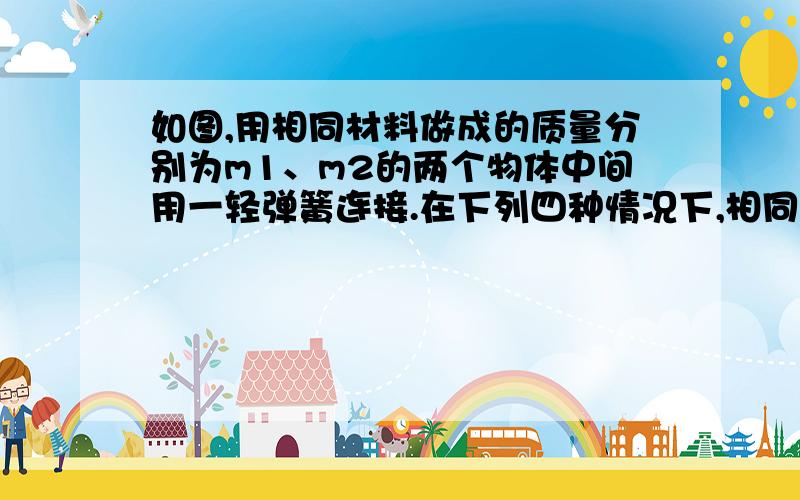 如图,用相同材料做成的质量分别为m1、m2的两个物体中间用一轻弹簧连接.在下列四种情况下,相同的拉力F均作用在m1上,使m1、m2作加速运动：①拉力水平,m1、m2在光滑的水平面上加速运动.②拉